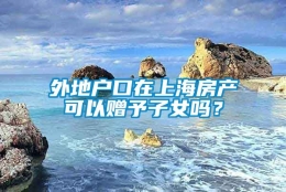 外地户口在上海房产可以赠予子女吗？