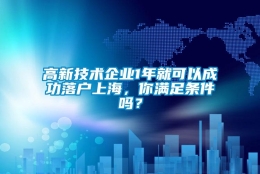 高新技术企业1年就可以成功落户上海，你满足条件吗？