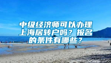 中级经济师可以办理上海居转户吗？报名的条件有哪些？