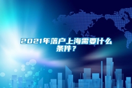 2021年落户上海需要什么条件？