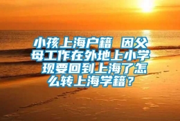 小孩上海户籍 因父母工作在外地上小学 现要回到上海了怎么转上海学籍？