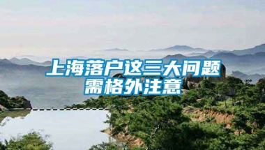 上海落户这三大问题需格外注意