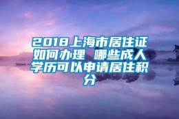 2018上海市居住证如何办理 哪些成人学历可以申请居住积分