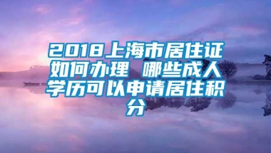 2018上海市居住证如何办理 哪些成人学历可以申请居住积分