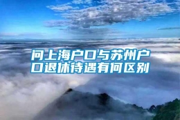 问上海户口与苏州户口退休待遇有何区别