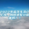 2022年留学生落户上海，如何调整社保基数？？