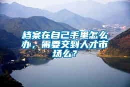 档案在自己手里怎么办，需要交到人才市场么？