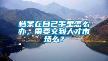 档案在自己手里怎么办，需要交到人才市场么？