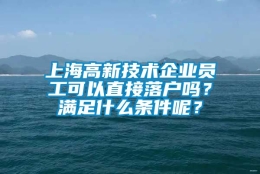 上海高新技术企业员工可以直接落户吗？满足什么条件呢？