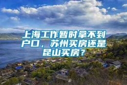 上海工作暂时拿不到户口，苏州买房还是昆山买房？