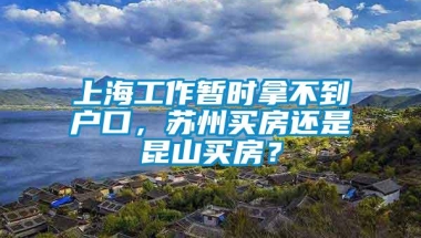 上海工作暂时拿不到户口，苏州买房还是昆山买房？