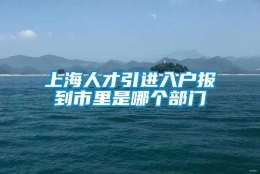 上海人才引进入户报到市里是哪个部门