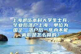 上海退伍本科大学生士兵，毕业后落户上海，单位为国企，落户后一年内不能离职是怎么算的？