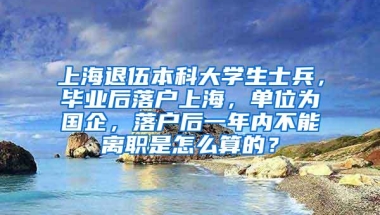 上海退伍本科大学生士兵，毕业后落户上海，单位为国企，落户后一年内不能离职是怎么算的？