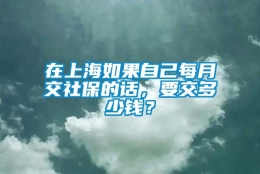 在上海如果自己每月交社保的话，要交多少钱？