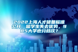 2022上海人才储备标准公开，留学生失去优势，985大学也分档次？