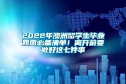 2022年澳洲留学生毕业回国必备清单！离开前要做好这七件事