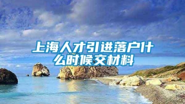 上海人才引进落户什么时候交材料