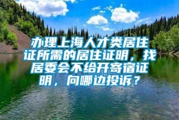 办理上海人才类居住证所需的居住证明，找居委会不给开寄宿证明，向哪边投诉？