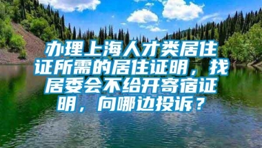 办理上海人才类居住证所需的居住证明，找居委会不给开寄宿证明，向哪边投诉？