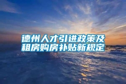 德州人才引进政策及租房购房补贴新规定