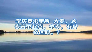 学历要求里的 大专，大专高中起点，中专，有什么区别。？