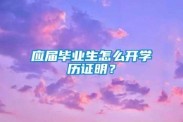 应届毕业生怎么开学历证明？