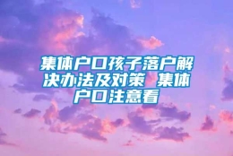 集体户口孩子落户解决办法及对策 集体户口注意看