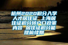 杭州2020积分入学人才居住证 上海居住证积分转户口政策内容 居住证积分能提前续期