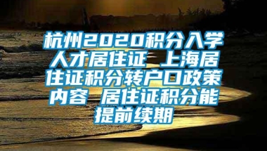 杭州2020积分入学人才居住证 上海居住证积分转户口政策内容 居住证积分能提前续期