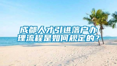 成都人才引进落户办理流程是如何规定的？