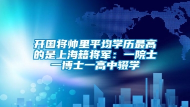 开国将帅里平均学历最高的是上海籍将军：一院士一博士一高中辍学