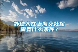 外地人在上海交社保需要什么条件？