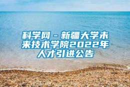 科学网－新疆大学未来技术学院2022年人才引进公告