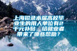 上海招录本届高校毕业生的用人单位有2千元补贴，给就业者带来了哪些帮助？