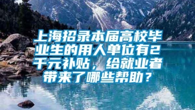 上海招录本届高校毕业生的用人单位有2千元补贴，给就业者带来了哪些帮助？