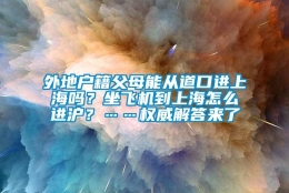 外地户籍父母能从道口进上海吗？坐飞机到上海怎么进沪？……权威解答来了