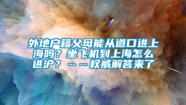 外地户籍父母能从道口进上海吗？坐飞机到上海怎么进沪？……权威解答来了