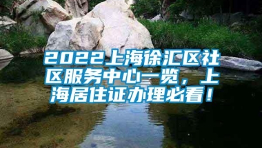 2022上海徐汇区社区服务中心一览，上海居住证办理必看！