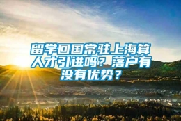 留学回国常驻上海算人才引进吗？落户有没有优势？