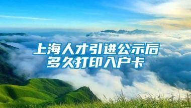 上海人才引进公示后多久打印入户卡