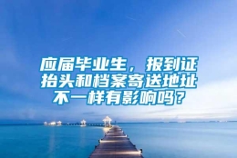 应届毕业生，报到证抬头和档案寄送地址不一样有影响吗？