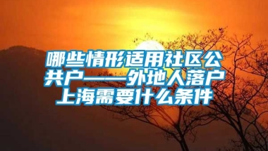 哪些情形适用社区公共户——外地人落户上海需要什么条件