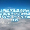 上海留学生落户苏州，2008毕业生如何落户苏州？目＊在上海工作