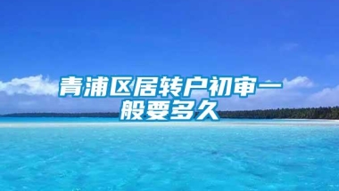 青浦区居转户初审一般要多久