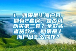 1、如果是上海户口，拥有2套房，是否可以买第三套？全款或者贷款2、如果是上海户口怎么操作？