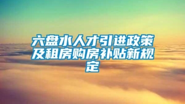 六盘水人才引进政策及租房购房补贴新规定