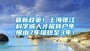 最新政策！上海张江科学城人才居转户年限由7年缩短至3年！