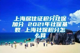 上海居住证积分社保加分 2021年社保基数 上海社保积分怎么算