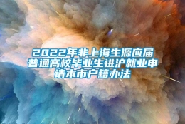 2022年非上海生源应届普通高校毕业生进沪就业申请本市户籍办法